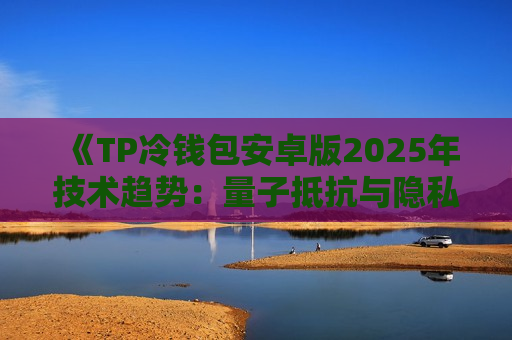 《TP冷钱包安卓版2025年技术趋势：量子抵抗与隐私保护》