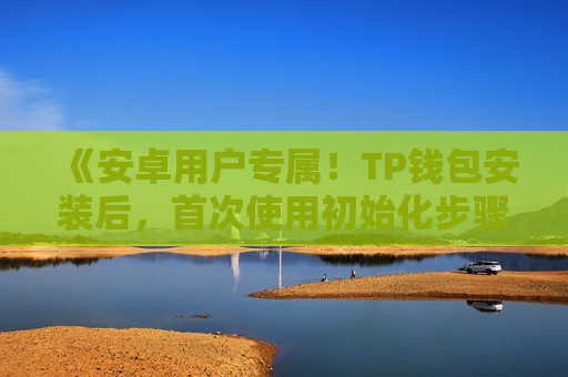 《安卓用户专属!TP钱包安装后,首次使用初始化步骤》 《安卓用户专属!TP钱包安装后,首次使用初始化步骤》