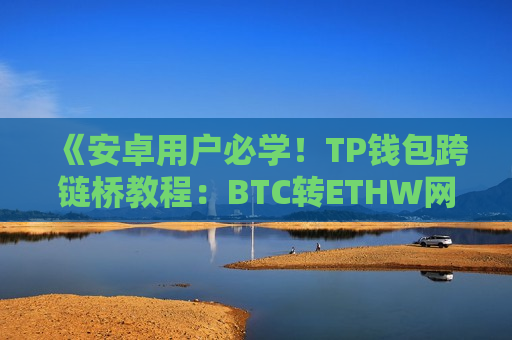 《安卓用户必学！TP钱包跨链桥教程：BTC转ETHW网络》