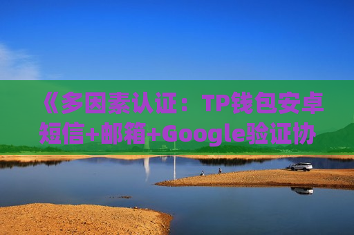 《多因素认证:TP钱包安卓短信+邮箱+Google验证协同》 《多因素认证:TP钱包安卓短信+邮箱+Google验证协同》