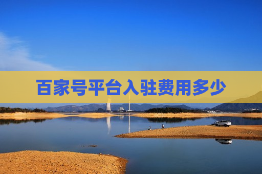 百家号平台入驻费用多少 百家号平台入驻费用多少