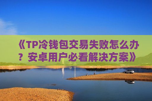 《TP冷钱包交易失败怎么办?安卓用户必看解决方案》 《TP冷钱包交易失败怎么办?安卓用户必看解决方案》