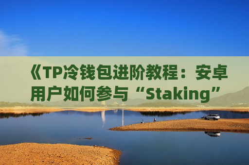 《TP冷钱包进阶教程:安卓用户如何参与“Staking”?》 《TP冷钱包进阶教程:安卓用户如何参与“Staking”?》