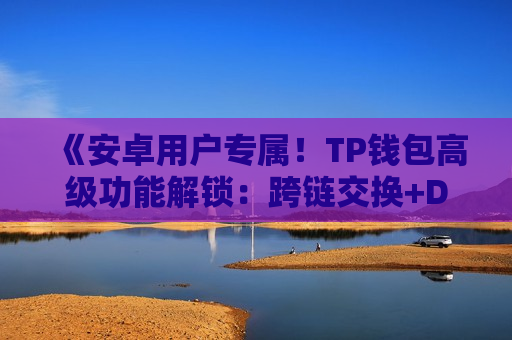 《安卓用户专属！TP钱包高级功能解锁：跨链交换+DeFi接入教程》
