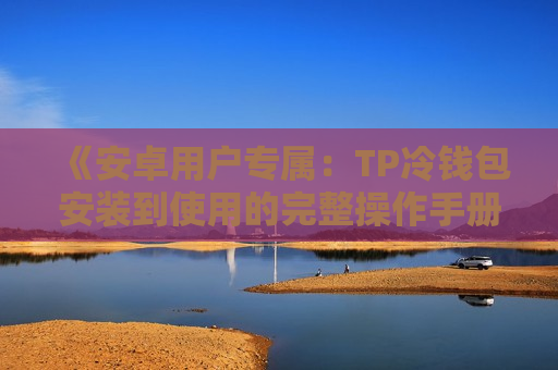 《安卓用户专属:TP冷钱包安装到使用的完整操作手册》 《安卓用户专属:TP冷钱包安装到使用的完整操作手册》