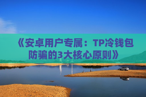 《安卓用户专属:TP冷钱包防骗的3大核心原则》 《安卓用户专属:TP冷钱包防骗的3大核心原则》