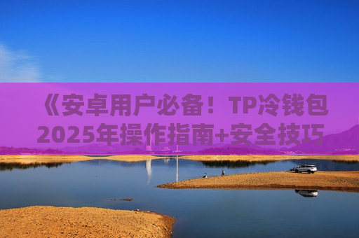 《安卓用户必备!TP冷钱包2025年操作指南+安全技巧》 《安卓用户必备!TP冷钱包2025年操作指南+安全技巧》