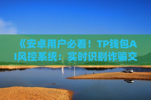 《安卓用户必看！TP钱包AI风控系统：实时识别诈骗交易》