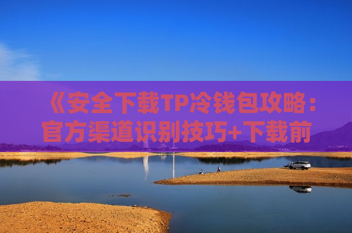 《安全下载TP冷钱包攻略:官方渠道识别技巧+下载前自查清单》 《安全下载TP冷钱包攻略:官方渠道识别技巧+下载前自查清单》