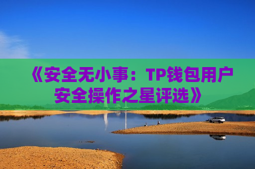 《安全无小事:TP钱包用户安全操作之星评选》 《安全无小事:TP钱包用户安全操作之星评选》
