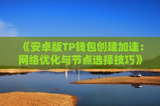 《安卓版TP钱包创建加速:网络优化与节点选择技巧》 《安卓版TP钱包创建加速:网络优化与节点选择技巧》