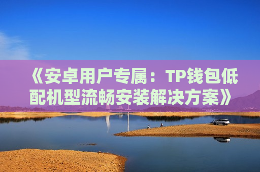 《安卓用户专属:TP钱包低配机型流畅安装解决方案》 《安卓用户专属:TP钱包低配机型流畅安装解决方案》