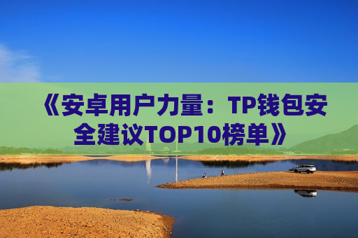 《安卓用户力量：TP钱包安全建议TOP10榜单》