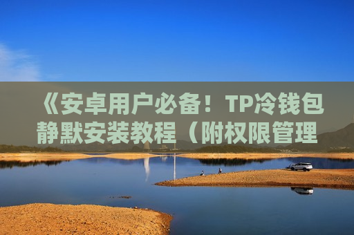 《安卓用户必备！TP冷钱包静默安装教程（附权限管理）》