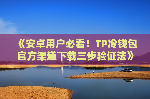 《安卓用户必看!TP冷钱包官方渠道下载三步验证法》 《安卓用户必看!TP冷钱包官方渠道下载三步验证法》