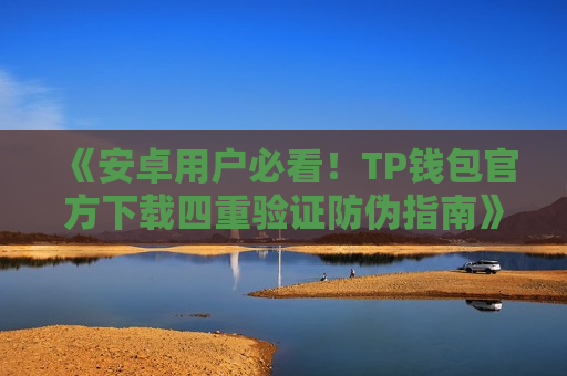 《安卓用户必看!TP钱包官方下载四重验证防伪指南》 《安卓用户必看!TP钱包官方下载四重验证防伪指南》