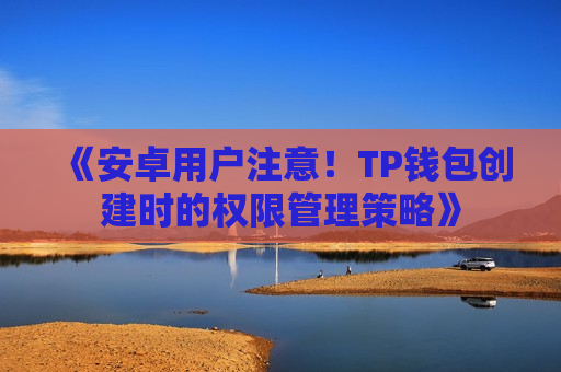 《安卓用户注意!TP钱包创建时的权限管理策略》 《安卓用户注意!TP钱包创建时的权限管理策略》