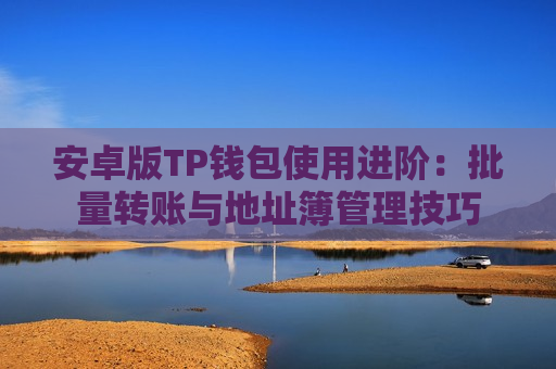 安卓版TP钱包使用进阶:批量转账与地址簿管理技巧 安卓版TP钱包使用进阶:批量转账与地址簿管理技巧
