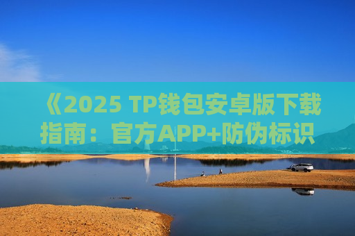 《2025 TP钱包安卓版下载指南：官方APP+防伪标识，一键识别》