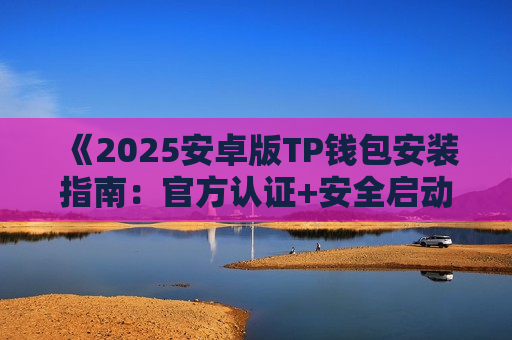 《2025安卓版TP钱包安装指南：官方认证+安全启动流程》