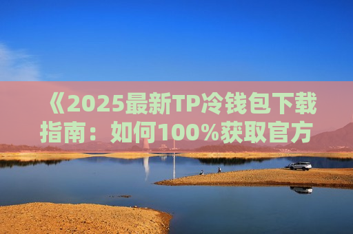 《2025最新TP冷钱包下载指南：如何100%获取官方正版APP？》