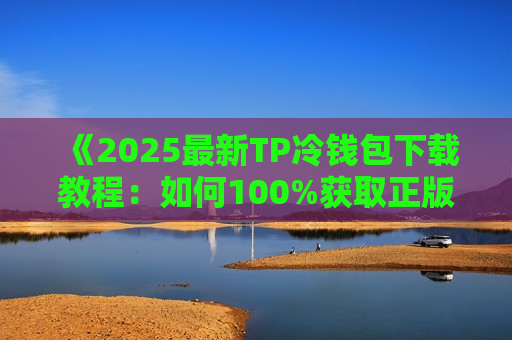 《2025最新TP冷钱包下载教程：如何100%获取正版APP？》