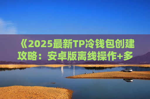 《2025最新TP冷钱包创建攻略：安卓版离线操作+多重验证教程》
