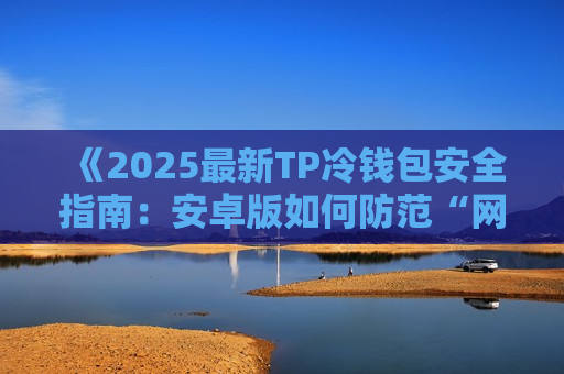 《2025最新TP冷钱包安全指南：安卓版如何防范“网络钓鱼”？》