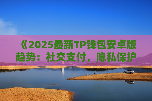 《2025最新TP钱包安卓版趋势：社交支付，隐私保护升级》