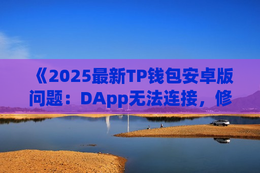《2025最新TP钱包安卓版问题：DApp无法连接，修复指南》
