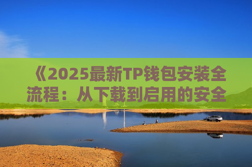 《2025最新TP钱包安装全流程:从下载到启用的安全指南》 《2025最新TP钱包安装全流程:从下载到启用的安全指南》