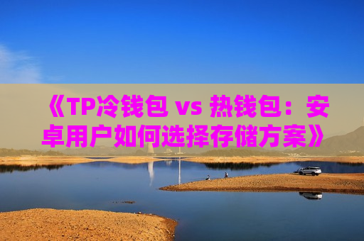 《TP冷钱包 vs 热钱包：安卓用户如何选择存储方案》