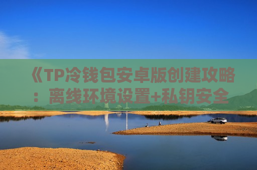 《TP冷钱包安卓版创建攻略:离线环境设置+私钥安全存储》 《TP冷钱包安卓版创建攻略:离线环境设置+私钥安全存储》