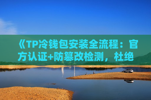 《TP冷钱包安装全流程:官方认证+防篡改检测,杜绝后门程序》 《TP冷钱包安装全流程:官方认证+防篡改检测,杜绝后门程序》