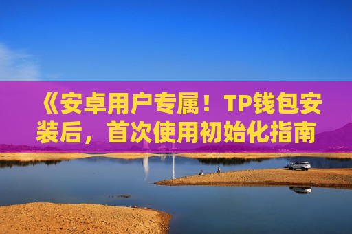 《安卓用户专属!TP钱包安装后,首次使用初始化指南》 《安卓用户专属!TP钱包安装后,首次使用初始化指南》