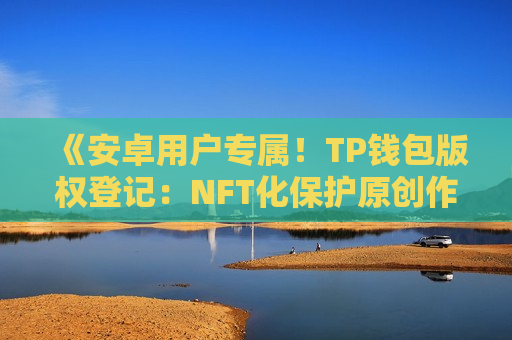 《安卓用户专属!TP钱包版权登记:NFT化保护原创作品》 《安卓用户专属!TP钱包版权登记:NFT化保护原创作品》
