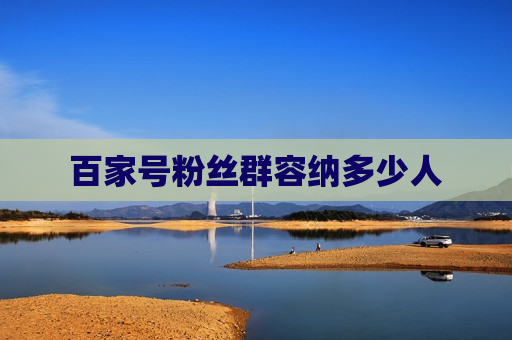 百家号粉丝群容纳多少人 百家号粉丝群容纳多少人