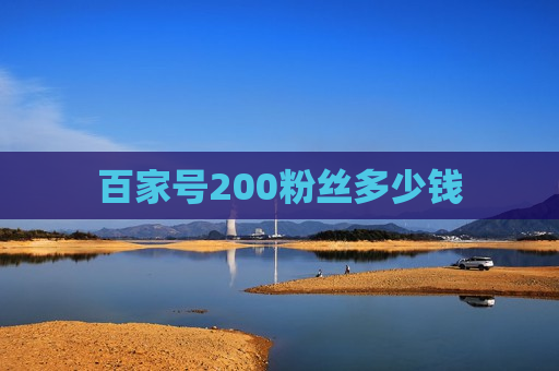 百家号200粉丝多少钱 百家号200粉丝多少钱