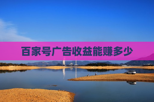 百家号广告收益能赚多少 百家号广告收益能赚多少