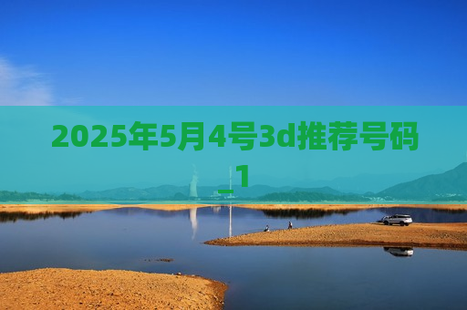 2025年5月4号3d推荐号码_1 2025年5月4号3d推荐号码_1