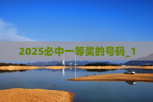 2025必中一等奖的号码_1 2025必中一等奖的号码_1