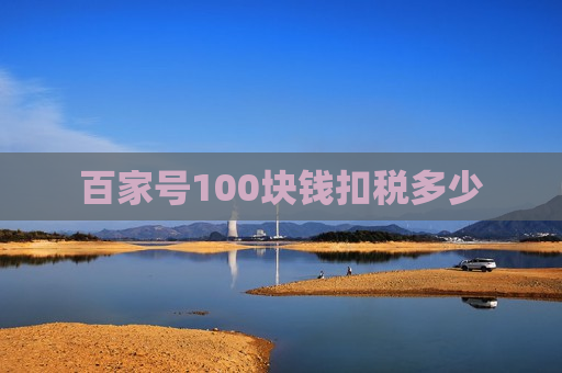 百家号100块钱扣税多少 百家号100块钱扣税多少