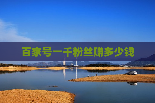 百家号一千粉丝赚多少钱 百家号一千粉丝赚多少钱