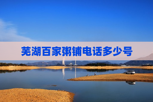 芜湖百家粥铺电话多少号 芜湖百家粥铺电话多少号