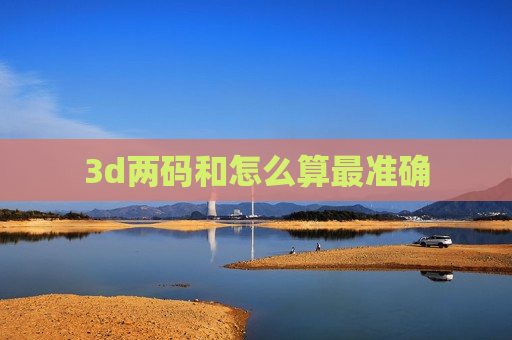 3d两码和怎么算最准确 3d两码和怎么算最准确