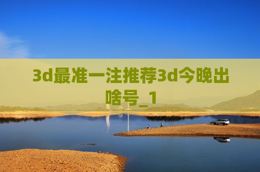 3d最准一注推荐3d今晚出啥号_1 3d最准一注推荐3d今晚出啥号_1