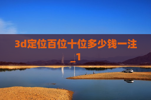 3d定位百位十位多少钱一注_1 3d定位百位十位多少钱一注_1