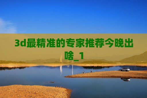 3d最精准的专家推荐今晚出啥_1 3d最精准的专家推荐今晚出啥_1