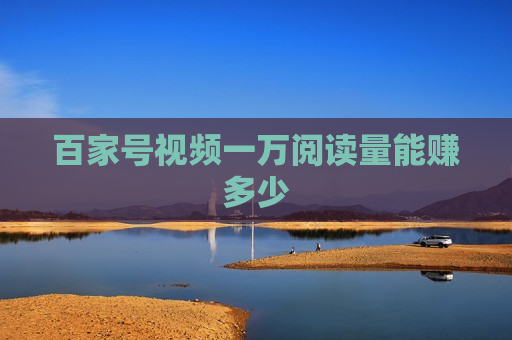百家号视频一万阅读量能赚多少 百家号视频一万阅读量能赚多少