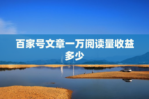 百家号文章一万阅读量收益多少 百家号文章一万阅读量收益多少